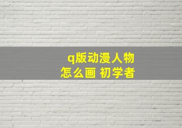 q版动漫人物怎么画 初学者